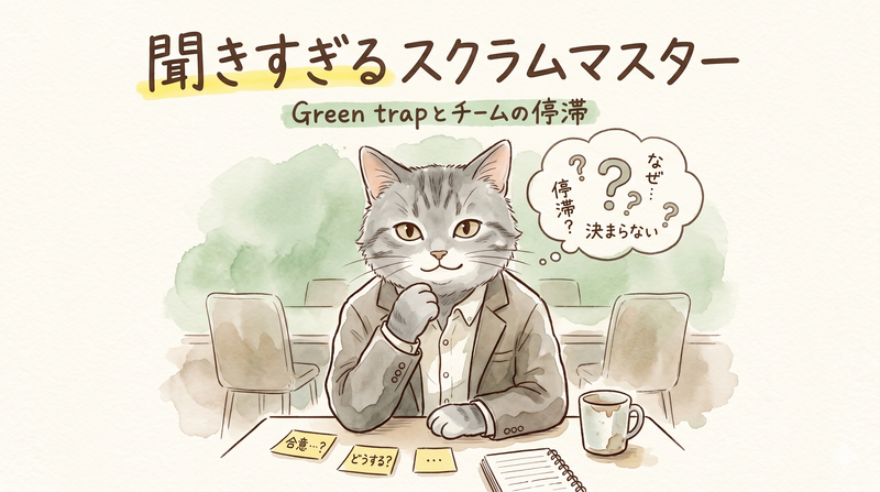 聞きすぎるスクラムマスターと「Green trap」：チームが停滞する本当の理由